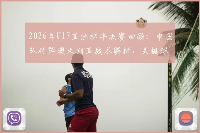 2026年U17亚洲杯半决赛回顾:中国队对阵澳大利亚战术解析、关键球员点评与比赛全记录