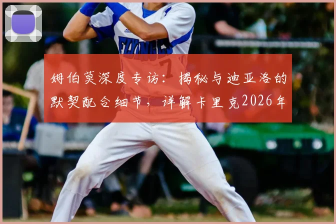 姆伯莫深度专访：揭秘与迪亚洛的默契配合细节，详解卡里克2026年执教前景与去留悬念