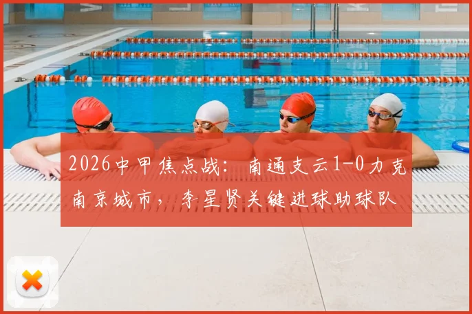 2026中甲焦点战：南通支云1-0力克南京城市，李星贤关键进球助球队全取三分，附最新积分榜与进球集锦回顾