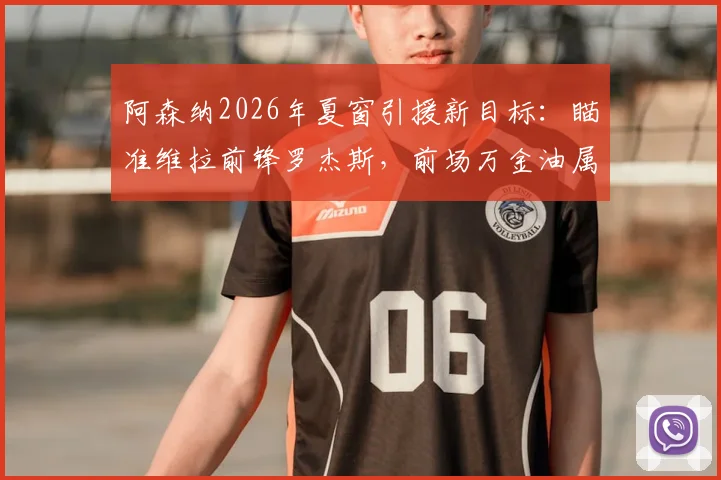 阿森纳2026年夏窗引援新目标:瞄准维拉前锋罗杰斯,前场万金油属性成关键筹码