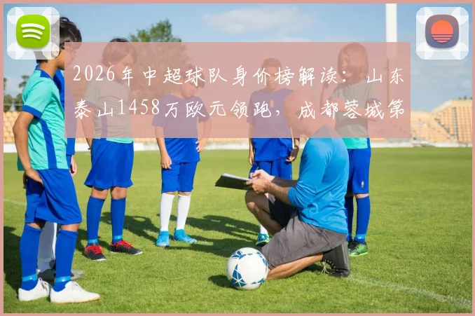 2026年中超球队身价榜解读:山东泰山1458万欧元领跑,成都蓉城第6,海牛垫底,球员身价波动原因分析