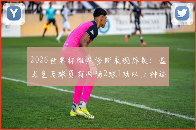 2026世界杯维尼修斯表现炸裂:盘点皇马球员前两场2球1助以上神迹,史上仅3人达成