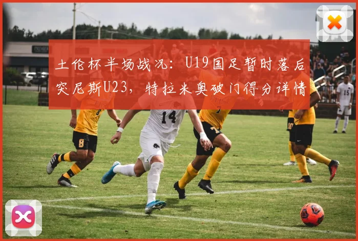土伦杯半场战况：U19国足暂时落后突尼斯U23，特拉米奥破门得分详情解析
