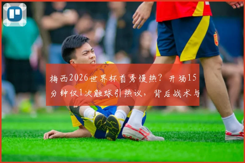 梅西2026世界杯首秀慢热？开场15分钟仅1次触球引热议，背后战术与状态深度解析