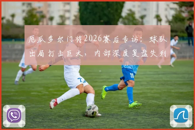 厄瓜多尔门将2026赛后专访：球队出局打击巨大，内部深度复盘失利原因，未来之路在哪？