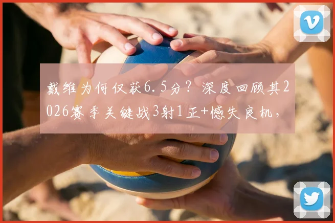 戴维为何仅获6.5分？深度回顾其2026赛季关键战3射1正+憾失良机，球迷热议表现低迷根源