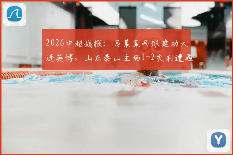 2026中超战报：马莱莱两球建功大连英博，山东泰山主场1-2失利遭遇连败，球队问题分析