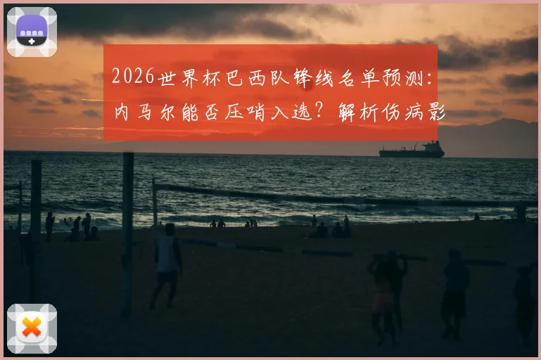 2026世界杯巴西队锋线名单预测：内马尔能否压哨入选？解析伤病影响、足协标准及桑托斯回归传闻