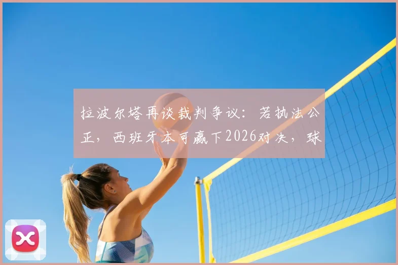 拉波尔塔再谈裁判争议：若执法公正，西班牙本可赢下2026对决，球队命运或改写