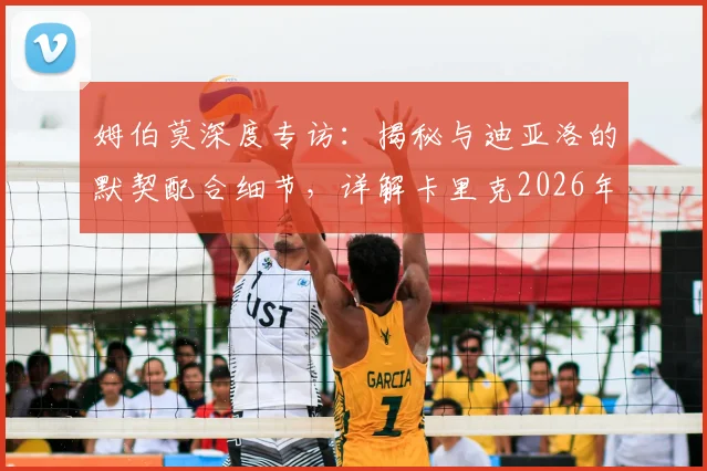 姆伯莫深度专访:揭秘与迪亚洛的默契配合细节,详解卡里克2026年执教前景与去留悬念