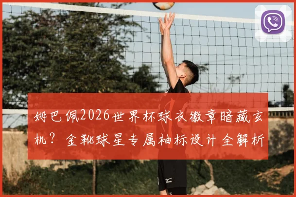 姆巴佩2026世界杯球衣徽章暗藏玄机？金靴球星专属袖标设计全解析