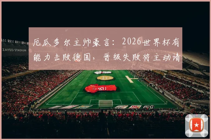 厄瓜多尔主帅豪言：2026世界杯有能力击败德国，晋级失败将主动请辞，球队实力与历史战绩深度分析