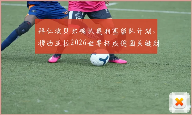 拜仁埃贝尔确认奥利塞留队计划,穆西亚拉2026世界杯成德国关键财富分析