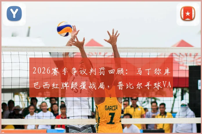 2026赛季争议判罚回顾：马丁称库巴西红牌颠覆战局，普比尔手球VAR漏判引热议
