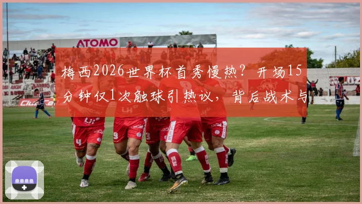 梅西2026世界杯首秀慢热？开场15分钟仅1次触球引热议，背后战术与状态深度解析