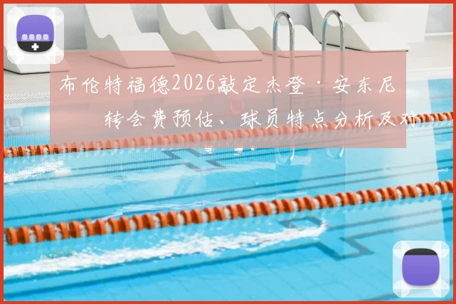 布伦特福德2026敲定杰登·安东尼：转会费预估、球员特点分析及对“小蜜蜂”战术影响解读